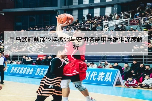 皇马欧冠前锋轮换微调与安切洛蒂用兵逻辑深度解析